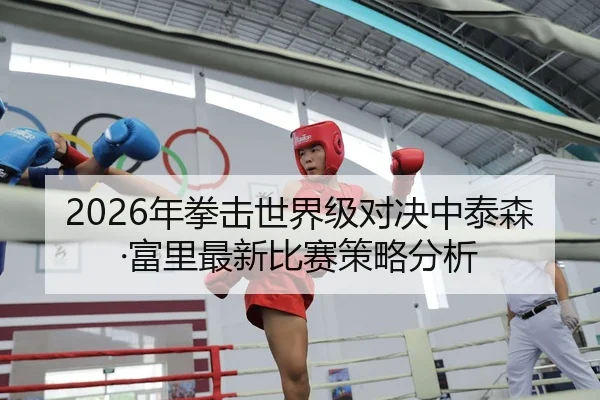 2026年拳击世界级对决中泰森·富里最新比赛策略分析