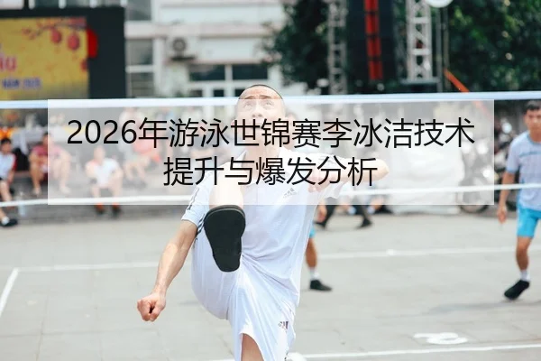 2026年游泳世锦赛李冰洁技术提升与爆发分析