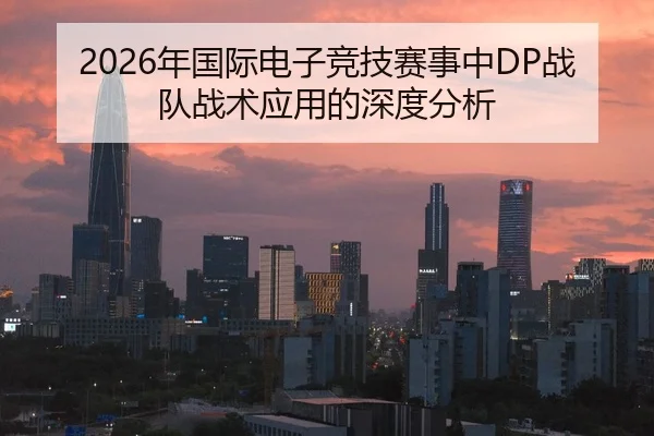 2026年国际电子竞技赛事中DP战队战术应用的深度分析