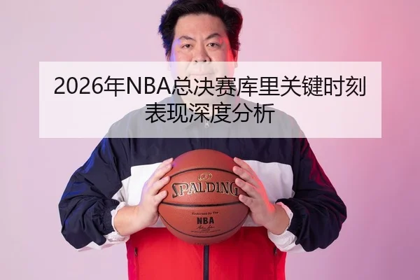 2026年NBA总决赛库里关键时刻表现深度分析