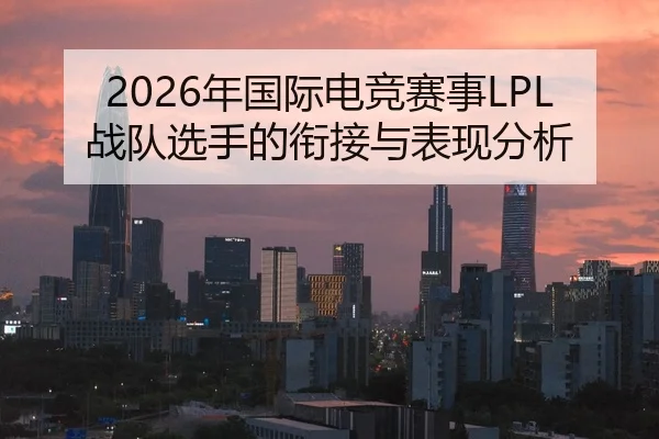 2026年国际电竞赛事LPL战队选手的衔接与表现分析