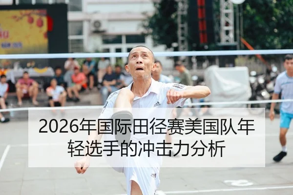 2026年国际田径赛美国队年轻选手的冲击力分析