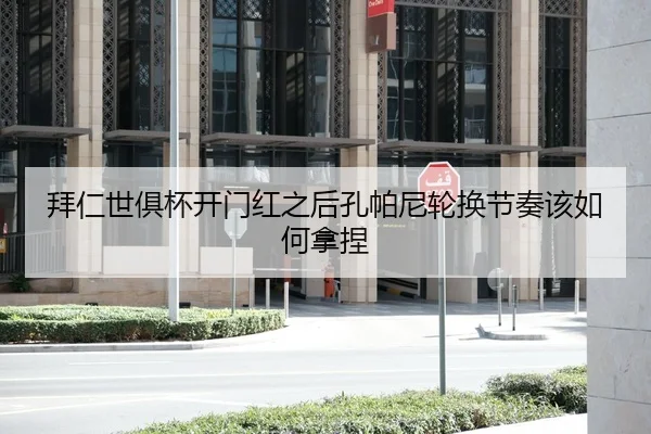 拜仁世俱杯开门红之后孔帕尼轮换节奏该如何拿捏