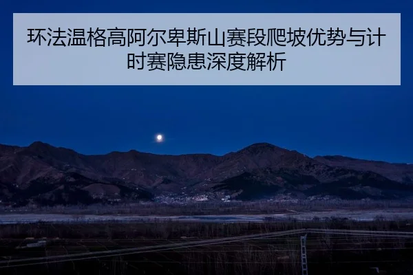 环法温格高阿尔卑斯山赛段爬坡优势与计时赛隐患深度解析