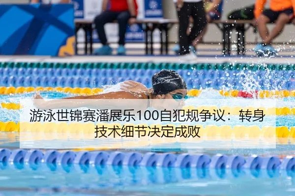 游泳世锦赛潘展乐100自犯规争议：转身技术细节决定成败