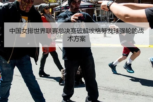 中国女排世界联赛总决赛破解埃格努发球强轮的战术方案