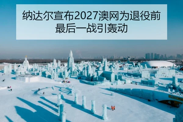 纳达尔宣布2027澳网为退役前最后一战引轰动