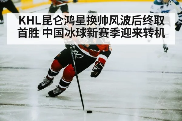 KHL昆仑鸿星换帅风波后终取首胜 中国冰球新赛季迎来转机