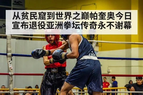 从贫民窟到世界之巅帕奎奥今日宣布退役亚洲拳坛传奇永不谢幕