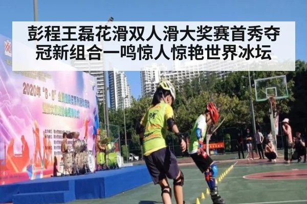 彭程王磊花滑双人滑大奖赛首秀夺冠新组合一鸣惊人惊艳世界冰坛