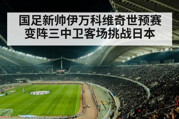 国足新帅伊万科维奇世预赛变阵三中卫客场挑战日本