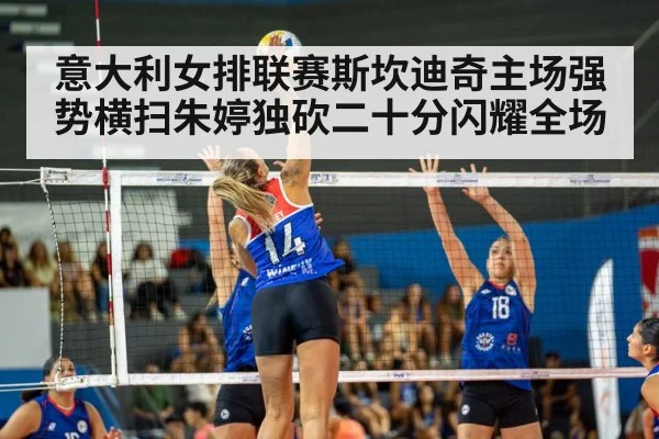 意大利女排联赛斯坎迪奇主场强势横扫朱婷独砍二十分闪耀全场